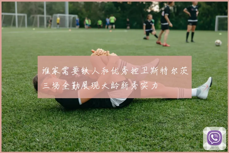谁家需要铁人和优秀控卫斯特尔茨三场全勤展现大龄新秀实力