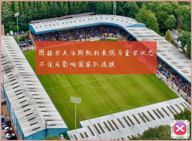 图赫尔关注斯凯利表现马奎尔状态不佳或影响国家队选拔