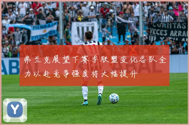 弗兰克展望下赛季联盟变化各队全力以赴竞争强度将大幅提升