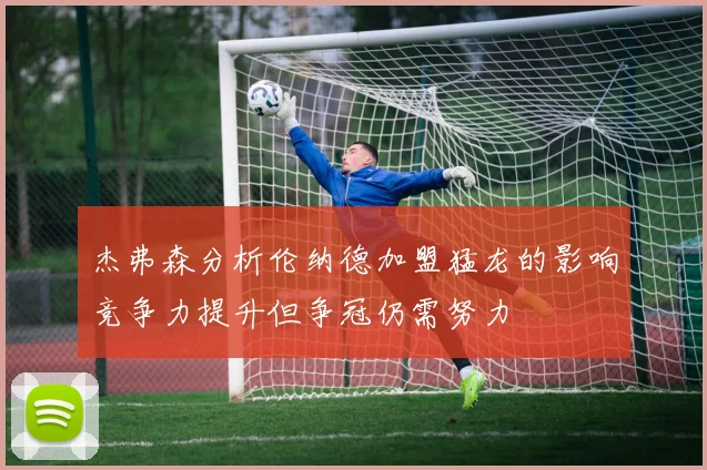 杰弗森分析伦纳德加盟猛龙的影响竞争力提升但争冠仍需努力