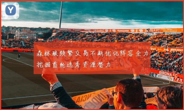 森林狼频繁交易不断优化阵容全力挖掘首轮选秀资源潜力