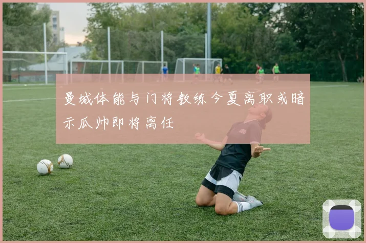 曼城体能与门将教练今夏离职或暗示瓜帅即将离任
