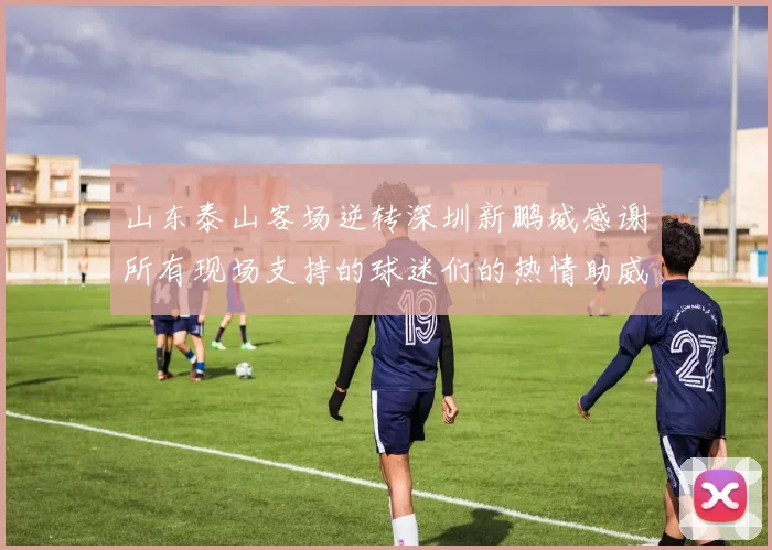 山东泰山客场逆转深圳新鹏城感谢所有现场支持的球迷们的热情助威