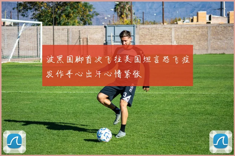 波黑国脚首次飞往美国坦言恐飞症发作手心出汗心情紧张