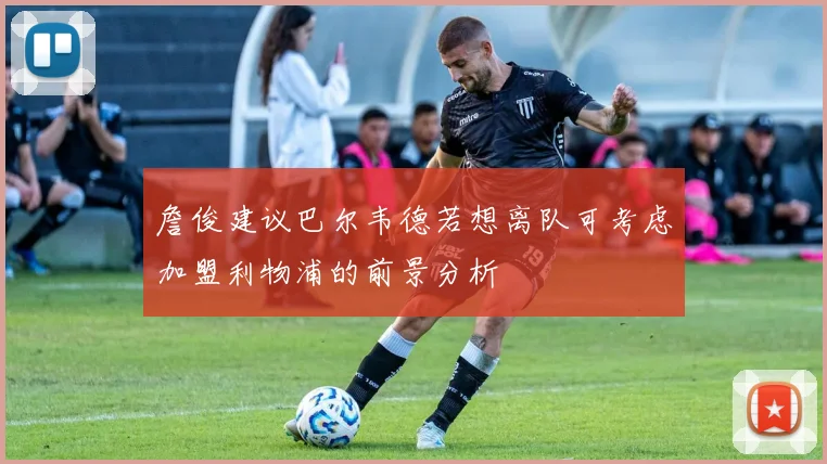 詹俊建议巴尔韦德若想离队可考虑加盟利物浦的前景分析