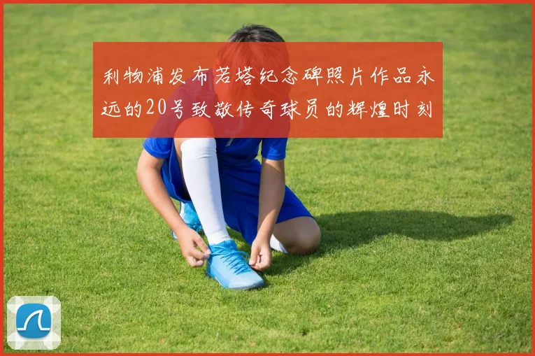 利物浦发布若塔纪念碑照片作品永远的20号致敬传奇球员的辉煌时刻