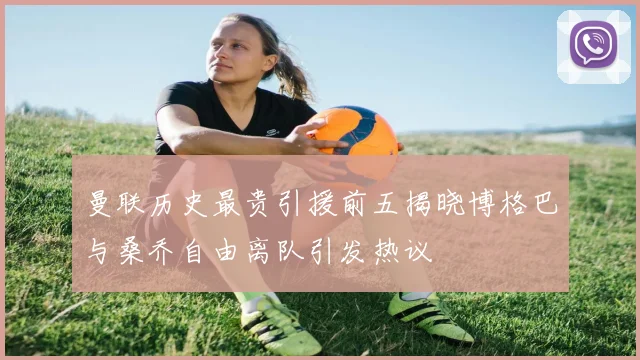 曼联历史最贵引援前五揭晓博格巴与桑乔自由离队引发热议
