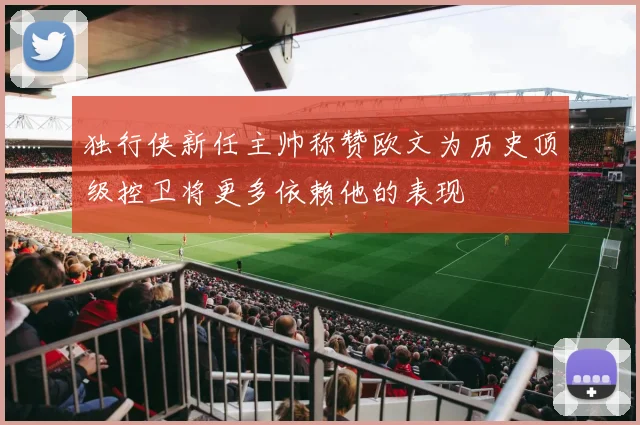 独行侠新任主帅称赞欧文为历史顶级控卫将更多依赖他的表现