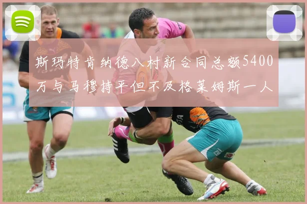 斯玛特肯纳德八村新合同总额5400万与马穆持平但不及格莱姆斯一人