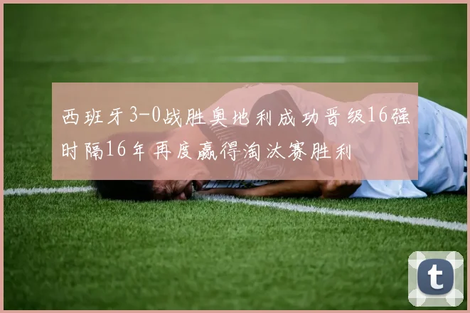 西班牙3-0战胜奥地利成功晋级16强时隔16年再度赢得淘汰赛胜利