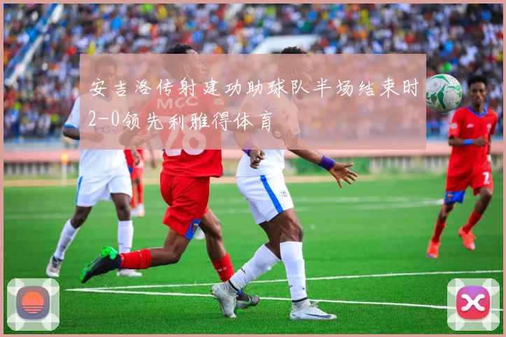 安吉洛传射建功助球队半场结束时2-0领先利雅得体育