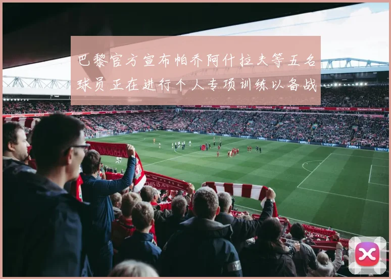 巴黎官方宣布帕乔阿什拉夫等五名球员正在进行个人专项训练以备战新赛季