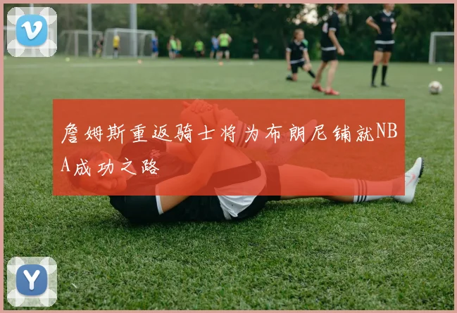 詹姆斯重返骑士将为布朗尼铺就NBA成功之路