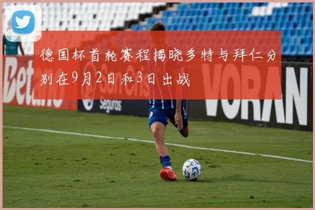 德国杯首轮赛程揭晓多特与拜仁分别在9月2日和3日出战
