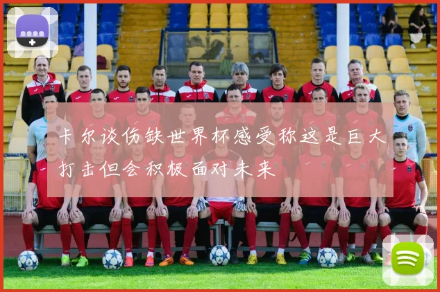 卡尔谈伤缺世界杯感受称这是巨大打击但会积极面对未来
