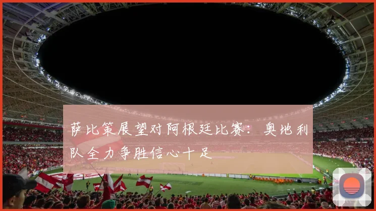 萨比策展望对阿根廷比赛：奥地利队全力争胜信心十足