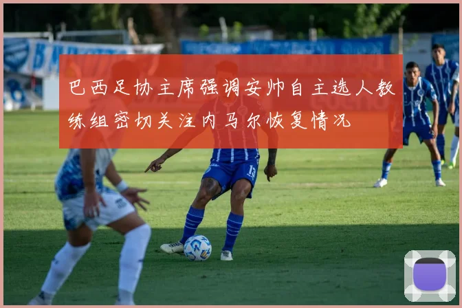 巴西足协主席强调安帅自主选人教练组密切关注内马尔恢复情况