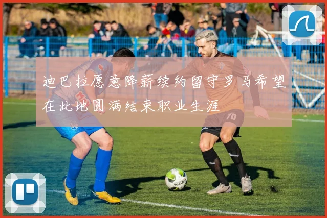 迪巴拉愿意降薪续约留守罗马希望在此地圆满结束职业生涯