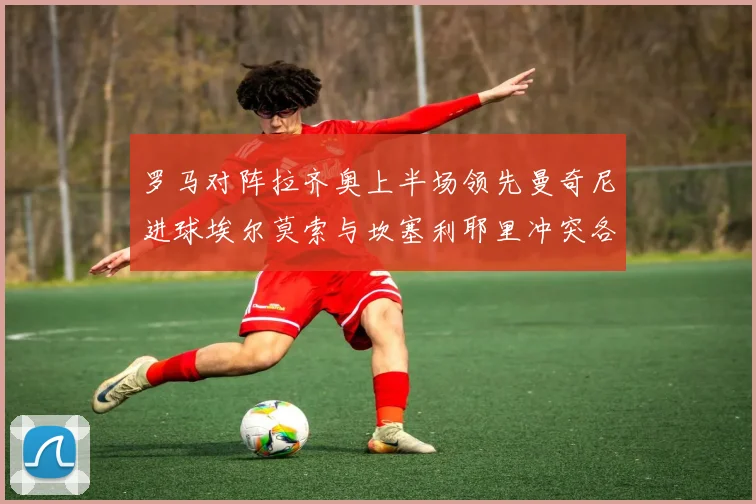 罗马对阵拉齐奥上半场领先曼奇尼进球埃尔莫索与坎塞利耶里冲突各领黄牌