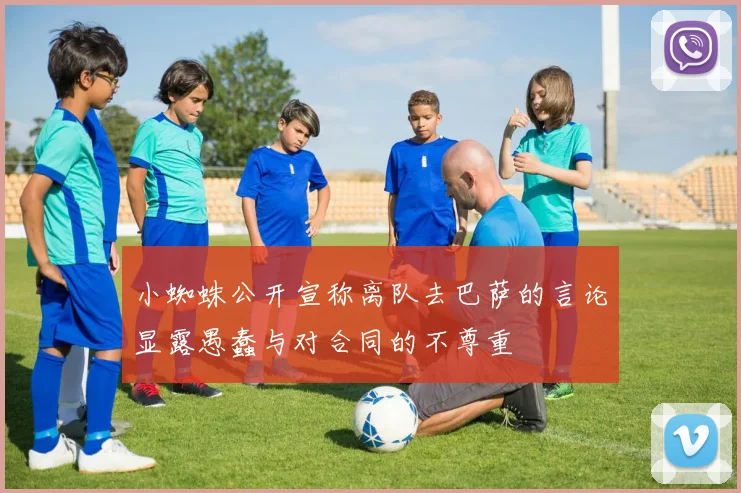 小蜘蛛公开宣称离队去巴萨的言论显露愚蠢与对合同的不尊重