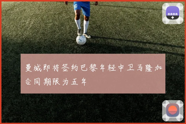曼城即将签约巴黎年轻中卫马隆加合同期限为五年