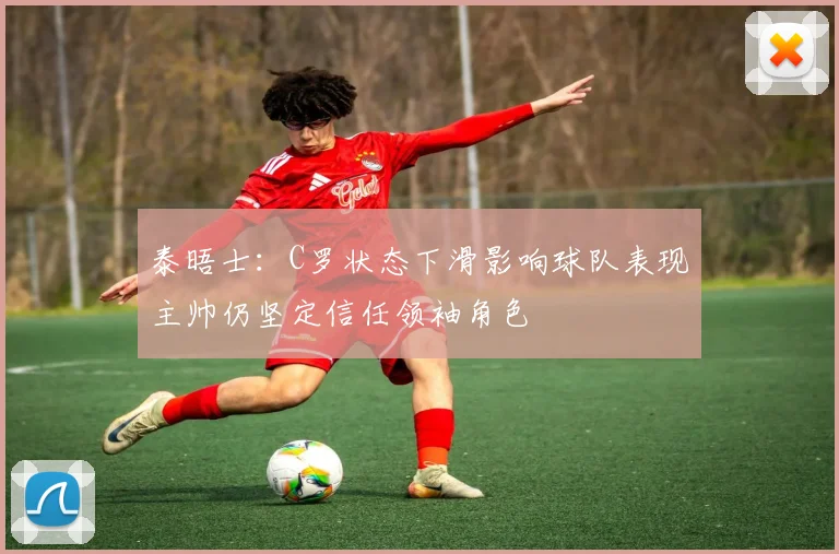 泰晤士：C罗状态下滑影响球队表现主帅仍坚定信任领袖角色
