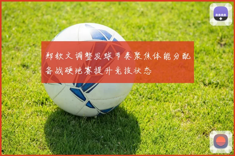 郑钦文调整发球节奏聚焦体能分配备战硬地赛提升竞技状态