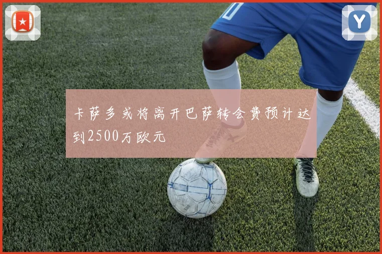 卡萨多或将离开巴萨转会费预计达到2500万欧元