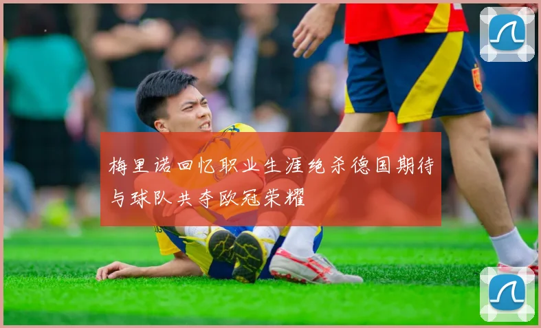 梅里诺回忆职业生涯绝杀德国期待与球队共夺欧冠荣耀
