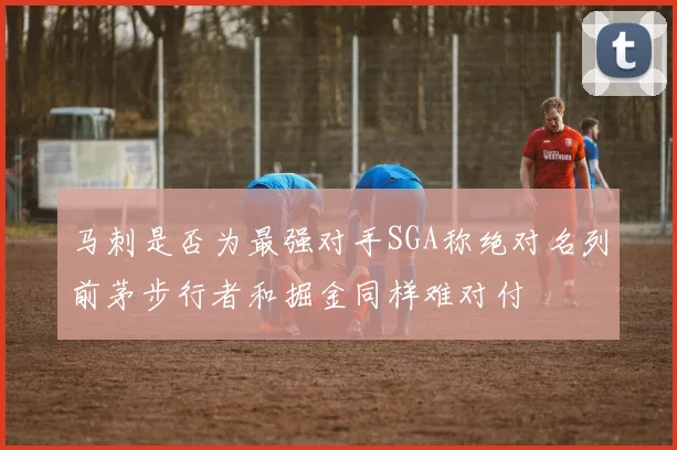 马刺是否为最强对手SGA称绝对名列前茅步行者和掘金同样难对付