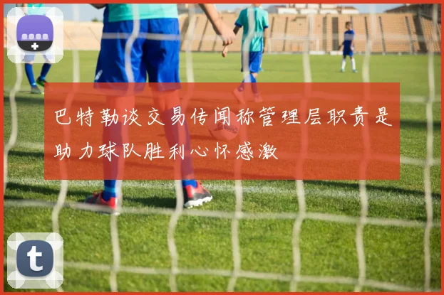 巴特勒谈交易传闻称管理层职责是助力球队胜利心怀感激