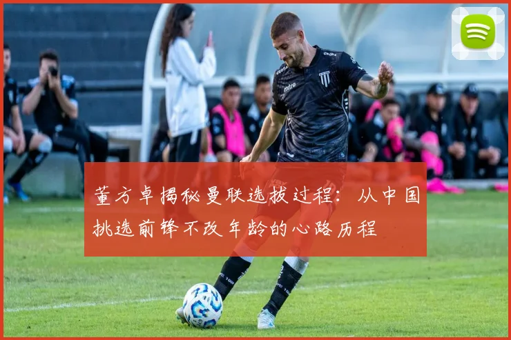 董方卓揭秘曼联选拔过程：从中国挑选前锋不改年龄的心路历程